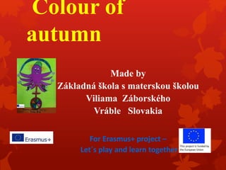 Colour of
autumn
Made by
Základná škola s materskou školou
Viliama Záborského
Vráble Slovakia
For Erasmus+ project –
Let´s play and learn together
 