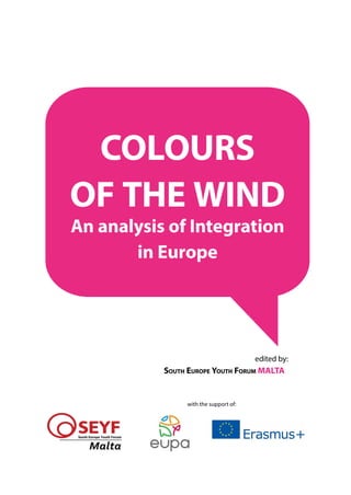COLOURS
OF THE WIND
An analysis of Integration
in Europe
				 edited by:
South Europe Youth Forum MALTA
with the support of:
 