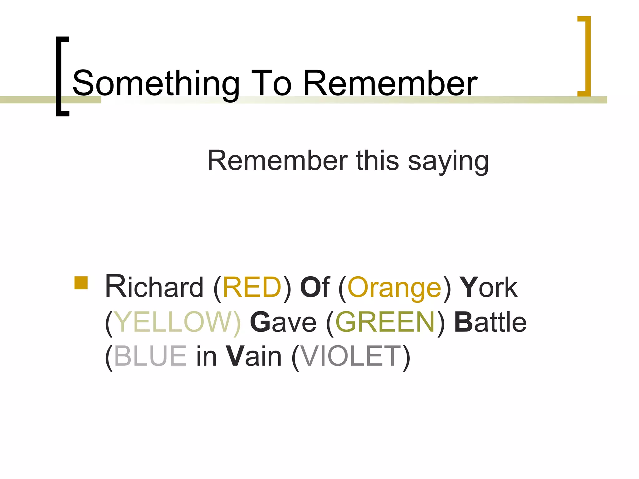 Something To Remember
Remember this saying
Richard (RED) Of (Orange) York
(YELLOW) Gave (GREEN) Battle
(BLUE in Vain (VIOLET)