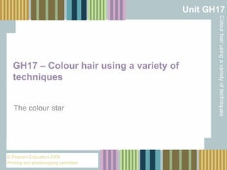 Unit GH17

The colour star

© Pearson Education 2009
Printing and photocopying permitted

Colour hair using a variety of techniques

GH17 – Colour hair using a variety of
techniques

 
