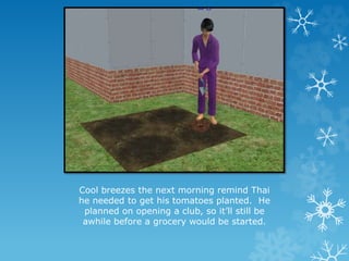 Cool breezes the next morning remind Thai
he needed to get his tomatoes planted. He
planned on opening a club, so it’ll still be
awhile before a grocery would be started.
 