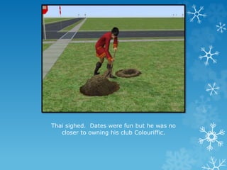 Thai sighed. Dates were fun but he was no
closer to owning his club Colouriffic.
 