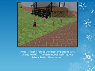 A/N: I totally forgot the most important part
of any OWBC. The flamingos! Well I guess
late is better than never…
 