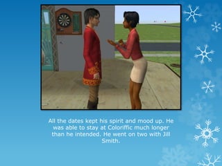 All the dates kept his spirit and mood up. He
was able to stay at Coloriffic much longer
than he intended. He went on two with Jill
Smith.
 