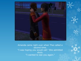 Amanda came right over when Thai called a
second time.
“I was hoping you would call.” She admitted
shyly.
“I wanted to see you again.”
 
