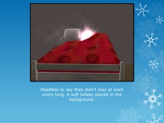 Needless to say they didn’t stay at work
every long. A soft lullaby played in the
background.
 