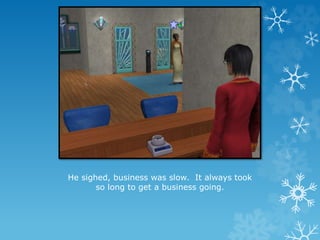 He sighed, business was slow. It always took
so long to get a business going.
 