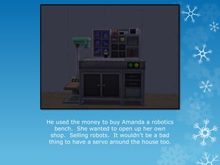 He used the money to buy Amanda a robotics
bench. She wanted to open up her own
shop. Selling robots. It wouldn’t be a bad
thing to have a servo around the house too.
 