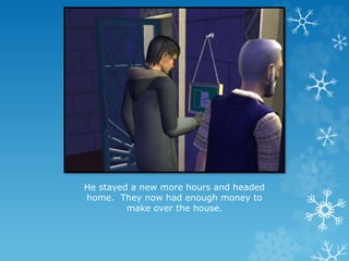 He stayed a new more hours and headed
home. They now had enough money to
make over the house.
 