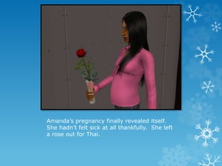 Amanda’s pregnancy finally revealed itself.
She hadn’t felt sick at all thankfully. She left
a rose out for Thai.
 