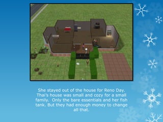She stayed out of the house for Reno Day.
Thai’s house was small and cozy for a small
family. Only the bare essentials and her fish
tank. But they had enough money to change
all that.
 