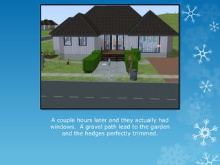 A couple hours later and they actually had
windows. A gravel path lead to the garden
and the hedges perfectly trimmed.
 