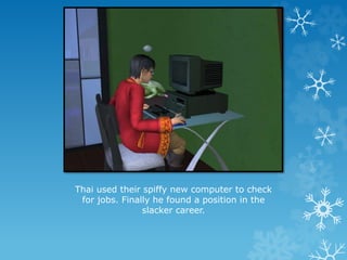 Thai used their spiffy new computer to check
for jobs. Finally he found a position in the
slacker career.
 