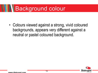 Background colour Colours viewed against a strong, vivid coloured backgrounds, appears very different against a neutral or pastel coloured background. 
