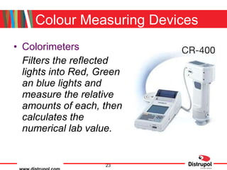 Colour Measuring Devices Colorimeters Filters the reflected lights into Red, Green an blue lights and measure the relative amounts of each, then calculates the numerical lab value. 