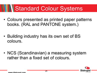 Standard Colour Systems Colours presented as printed paper patterns books. (RAL and PANTONE system.) Building industry has its own set of BS colours. NCS (Scandinavian) a measuring system rather than a fixed set of colours. 