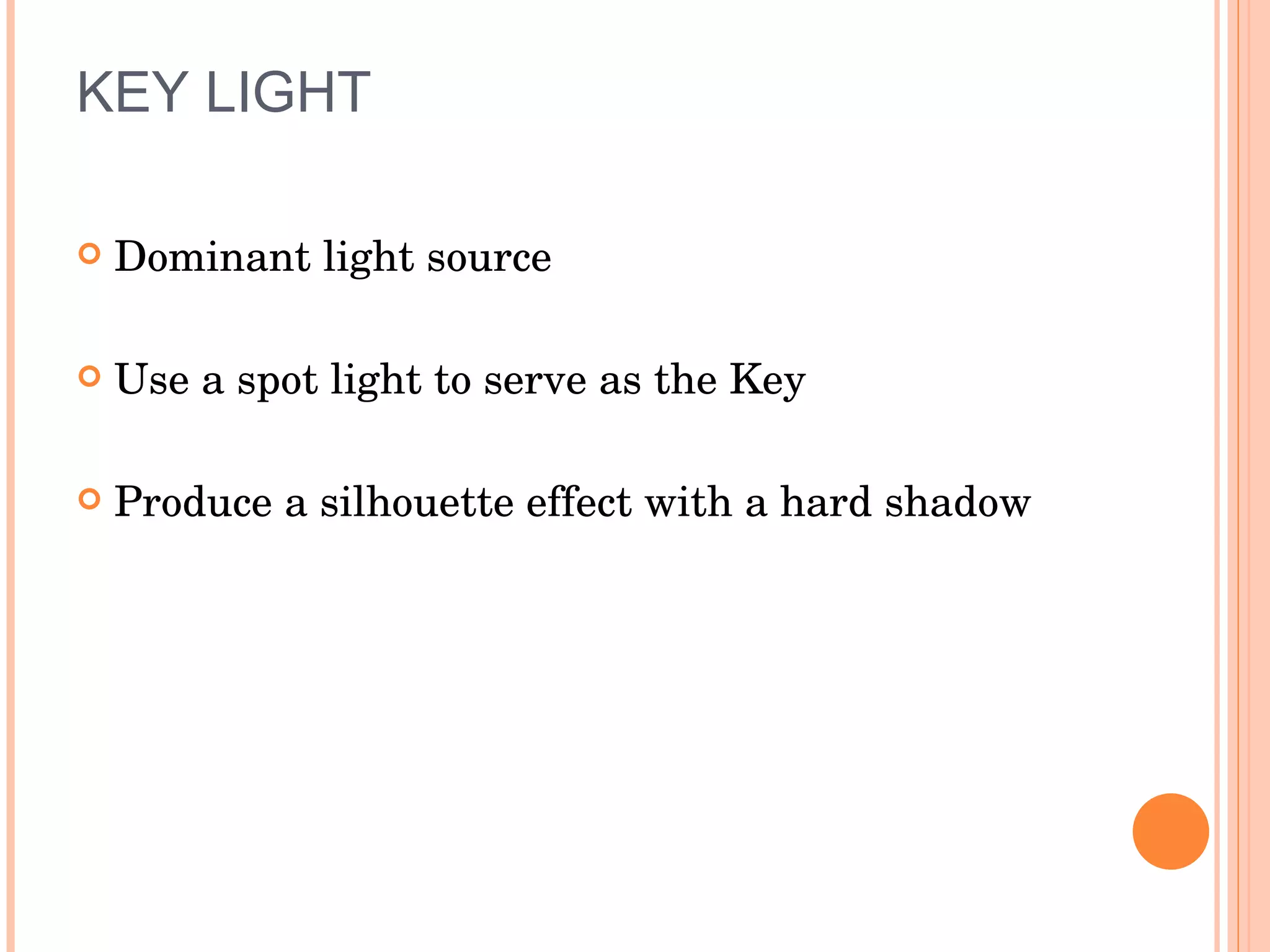KEY  LIGHT Dominant light source  Use a spot light to serve as the Key Produce a silhouette effect with a hard shadow  