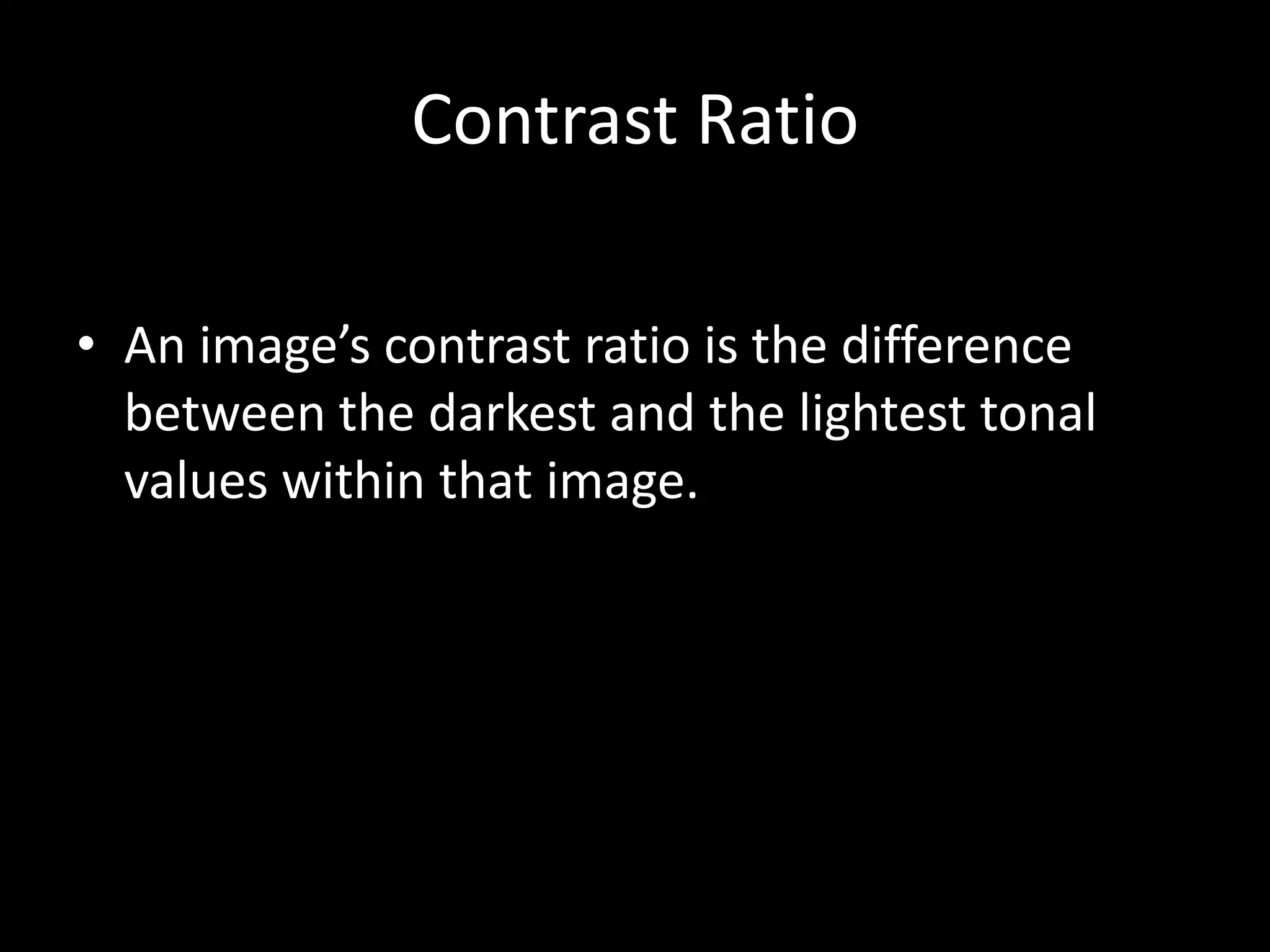 Contrast Ratio

• An image’s contrast ratio is the difference
  between the darkest and the lightest tonal
  values within that image.
 