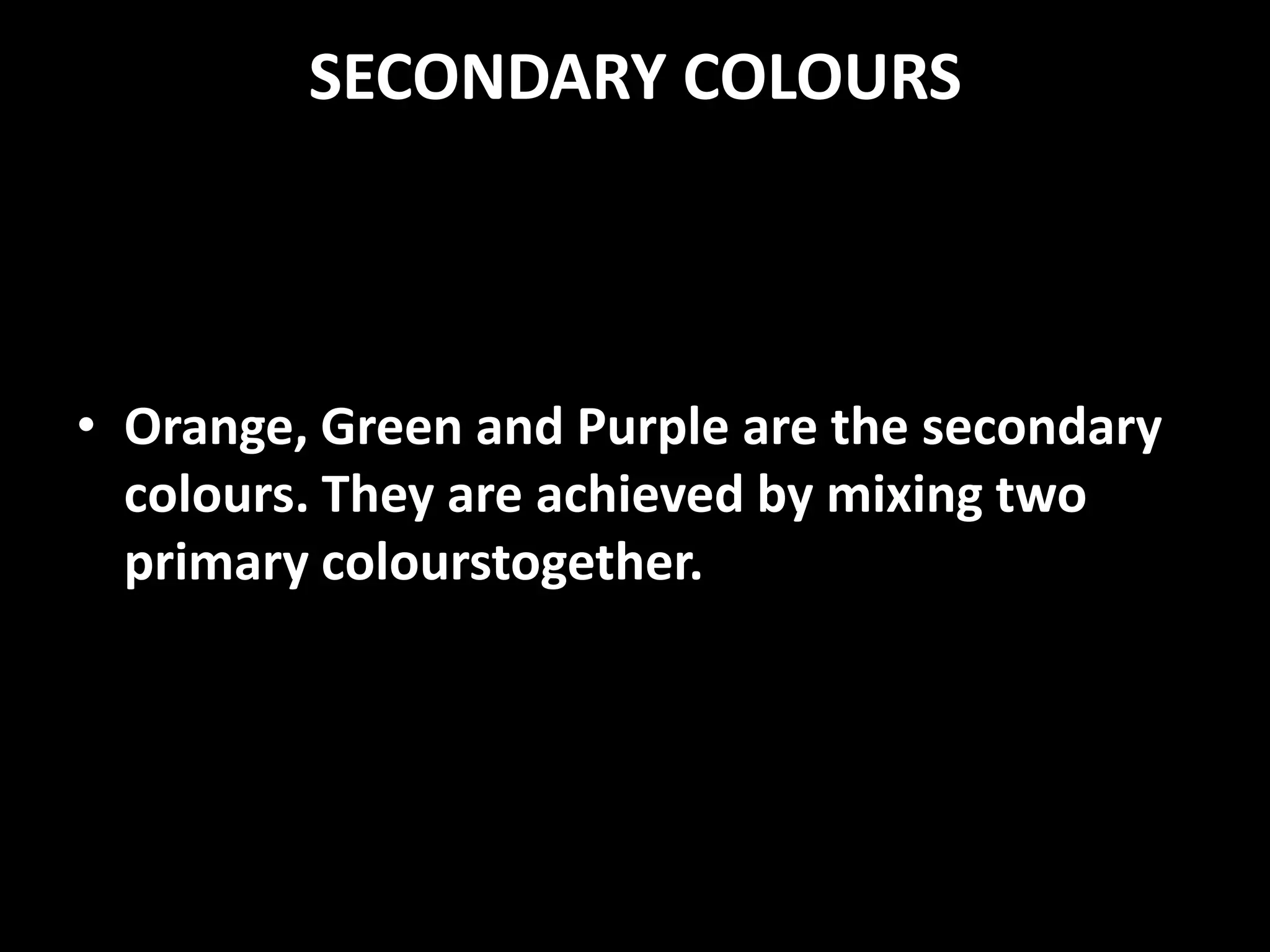 SECONDARY COLOURS



• Orange, Green and Purple are the secondary
  colours. They are achieved by mixing two
  primary colourstogether.
 