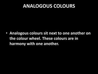ANALOGOUS COLOURS



• Analogous colours sit next to one another on
  the colour wheel. These colours are in
  harmony with one another.
 