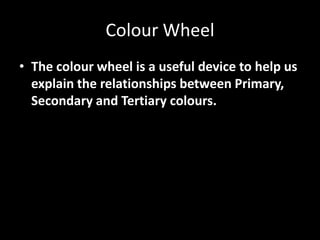 Colour Wheel
• The colour wheel is a useful device to help us
  explain the relationships between Primary,
  Secondary and Tertiary colours.
 