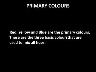 PRIMARY COLOURS



Red, Yellow and Blue are the primary colours.
These are the three basic coloursthat are
used to mix all hues.
 