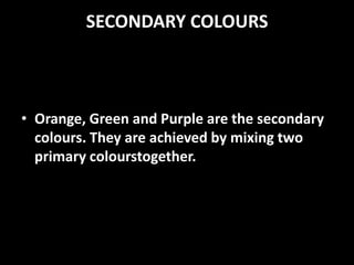 SECONDARY COLOURS



• Orange, Green and Purple are the secondary
  colours. They are achieved by mixing two
  primary colourstogether.
 