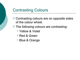 Contrasting Colours Contrasting colours are on opposite sides of the colour wheel. The following colours are contrasting: Yellow & Violet Red & Green Blue & Orange 