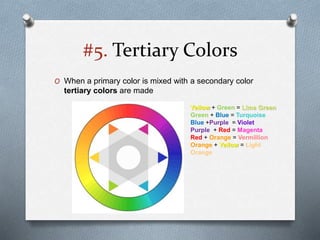 #5. Tertiary Colors
O When a primary color is mixed with a secondary color
tertiary colors are made
Yellow + Green = Lime Green
Green + Blue = Turquoise
Blue +Purple = Violet
Purple + Red = Magenta
Red + Orange = Vermillion
Orange + Yellow = Light
Orange
 