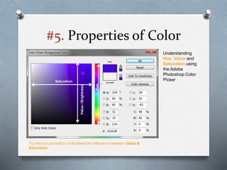 #5. Properties of Color
Understanding
Hue, Value and
Saturation using
the Adobe
Photoshop Color
Picker
Try this out yourself to understand the difference between Value &
Saturation
Hue
Saturation Value/Brightness
 