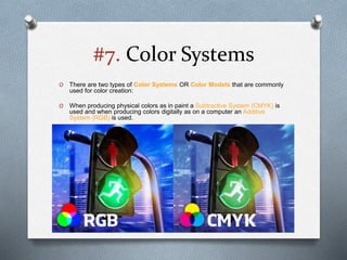 #7. Color Systems
O There are two types of Color Systems OR Color Models that are commonly
used for color creation:
O When producing physical colors as in paint a Subtractive System (CMYK) is
used and when producing colors digitally as on a computer an Additive
System (RGB) is used.
 