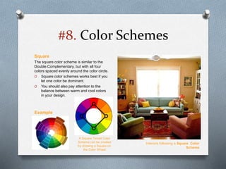 #8. Color Schemes
Square
The square color scheme is similar to the
Double Complementary, but with all four
colors spaced evenly around the color circle.
O Square color schemes works best if you
let one color be dominant.
O You should also pay attention to the
balance between warm and cool colors
in your design.
Interiors following a Square Color
Scheme
A Square Tetrad Color
Scheme can be created
by drawing a Square on
the Color Wheel
Example
 