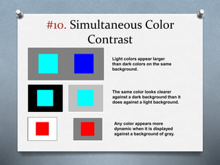 #10. Simultaneous Color
Contrast
Light colors appear larger
than dark colors on the same
background.
The same color looks clearer
against a dark background than it
does against a light background.
Any color appears more
dynamic when it is displayed
against a background of gray.
 