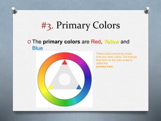 #3. Primary Colors
O The primary colors are Red, Yellow and
Blue
These colors cannot be mixed
from any other colors. The triangle
they form on the color wheel is
called the
primary triad.
 