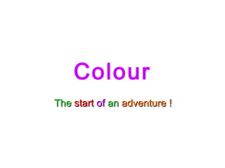 Colour
TheThe startstart ofof anan adventure !adventure !
 