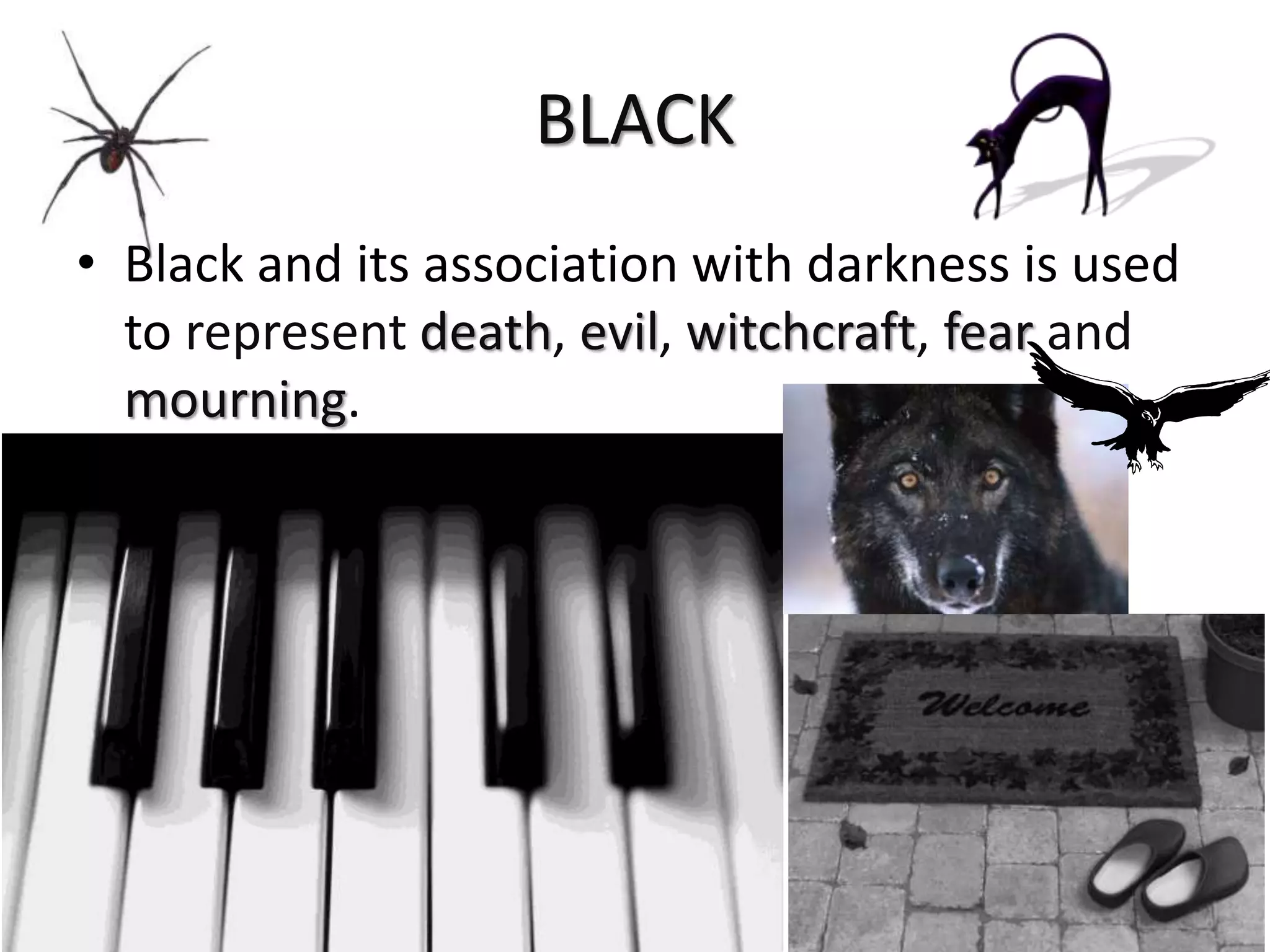 BLACK
• Black and its association with darkness is used
to represent death, evil, witchcraft, fear and
mourning.
 