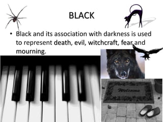 BLACK
• Black and its association with darkness is used
to represent death, evil, witchcraft, fear and
mourning.
 
