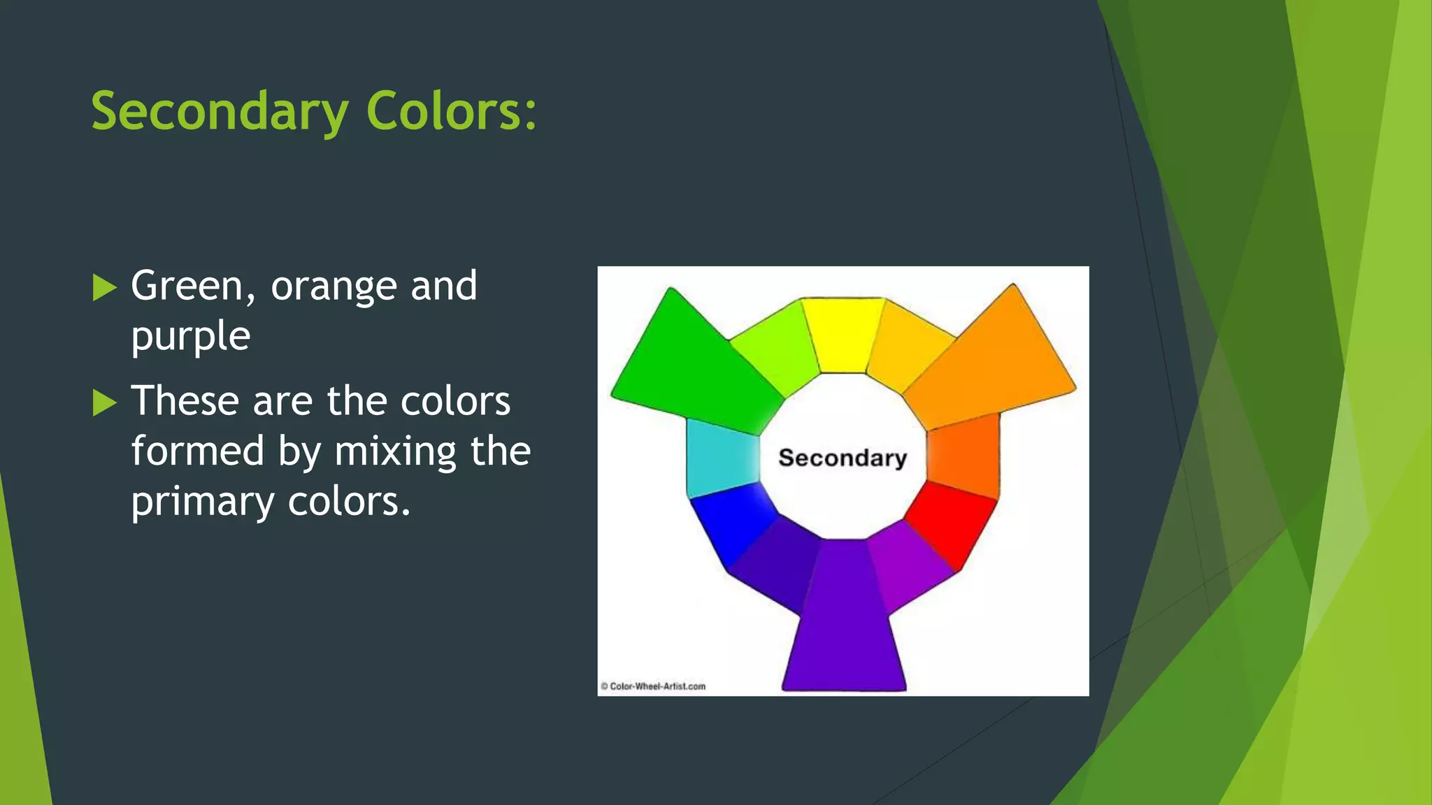 Secondary Colors:
 Green, orange and
purple
 These are the colors
formed by mixing the
primary colors.
 