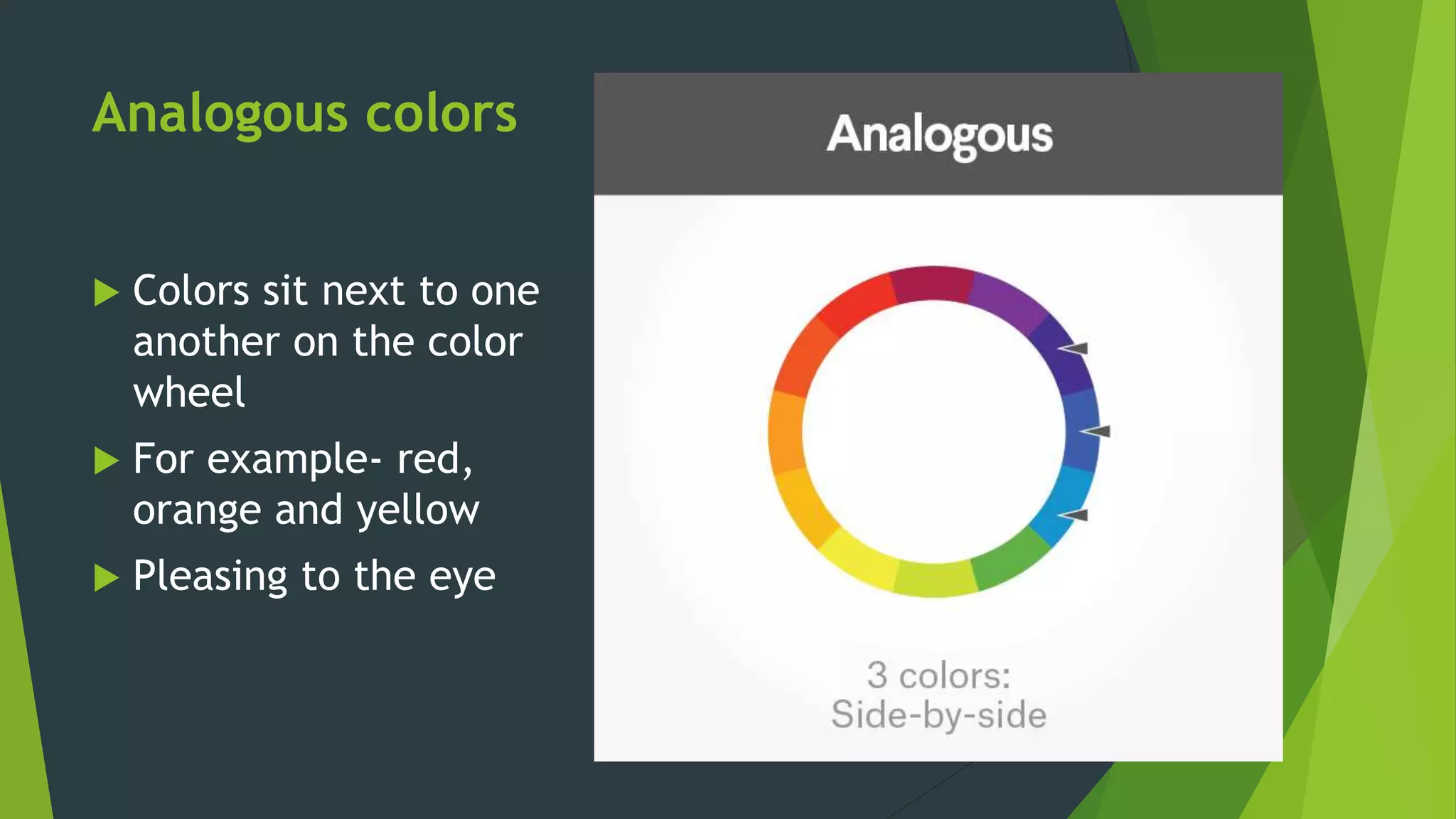 Analogous colors
 Colors sit next to one
another on the color
wheel
 For example- red,
orange and yellow
 Pleasing to the eye
 