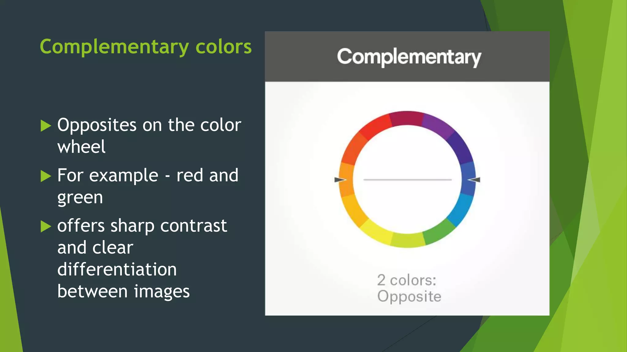 Complementary colors
 Opposites on the color
wheel
 For example - red and
green
 offers sharp contrast
and clear
differentiation
between images
 