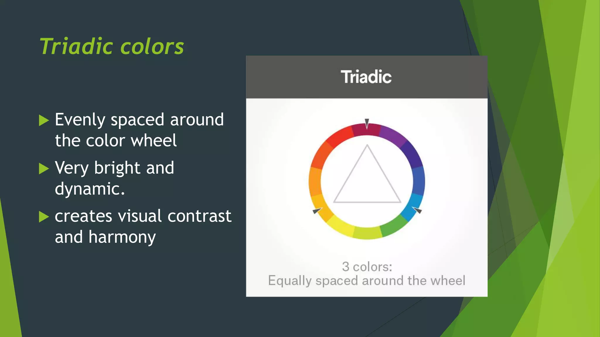 Triadic colors
 Evenly spaced around
the color wheel
 Very bright and
dynamic.
 creates visual contrast
and harmony
 