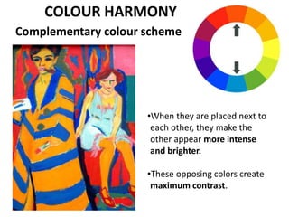 Complementary colour scheme
•When they are placed next to
each other, they make the
other appear more intense
and brighter.
•These opposing colors create
maximum contrast.
COLOUR HARMONY
 