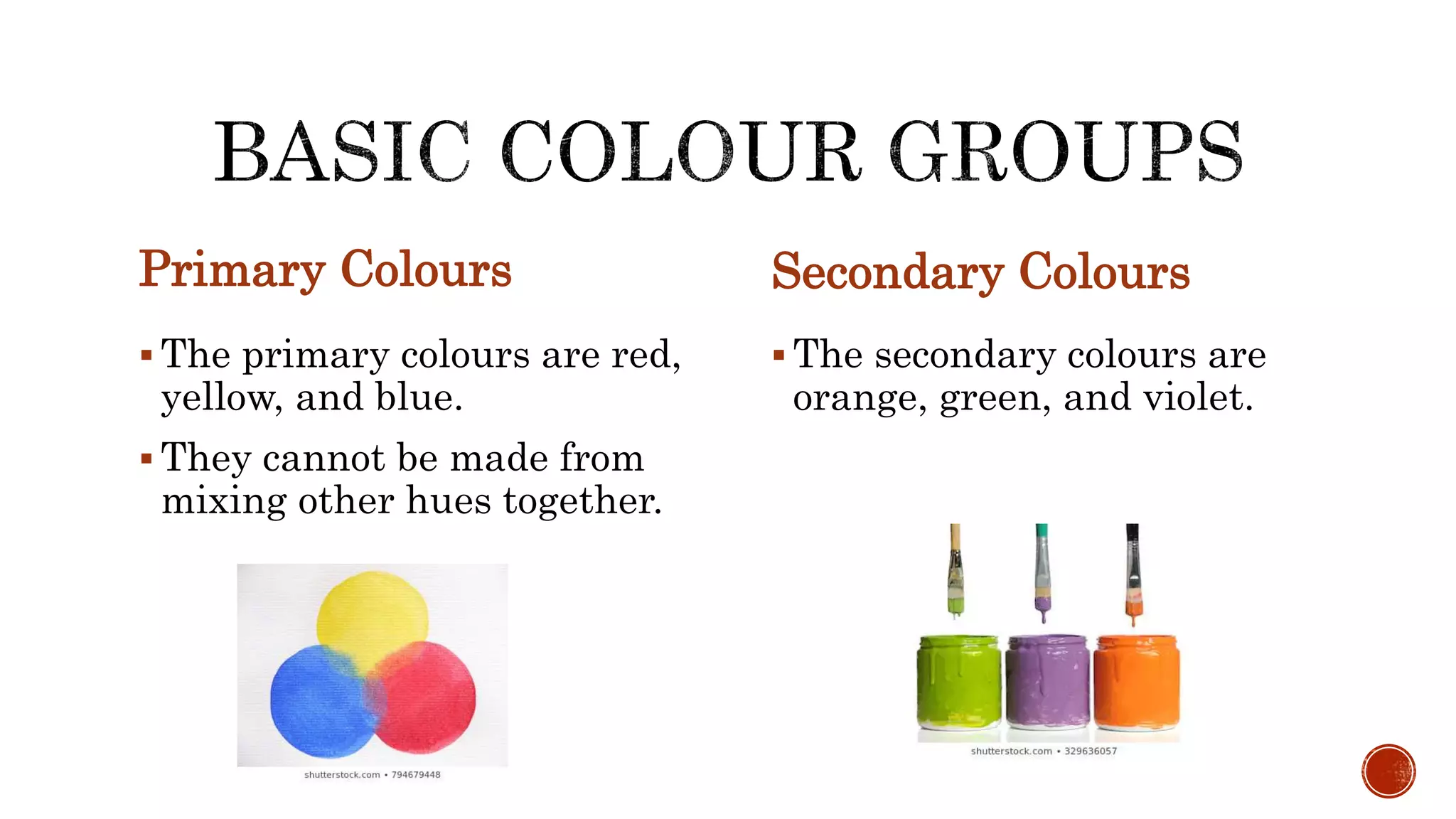 Primary Colours
 The primary colours are red,
yellow, and blue.
 They cannot be made from
mixing other hues together.
Secondary Colours
 The secondary colours are
orange, green, and violet.
 