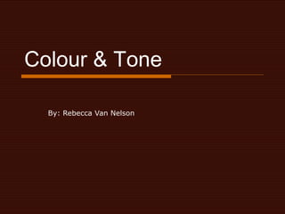 Colour & Tone By: Rebecca Van Nelson 