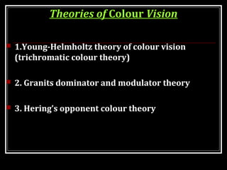 Theories of Colour Vision
 1.Young-Helmholtz theory of colour vision
(trichromatic colour theory)
 2. Granits dominator and modulator theory
 3. Hering’s opponent colour theory
 