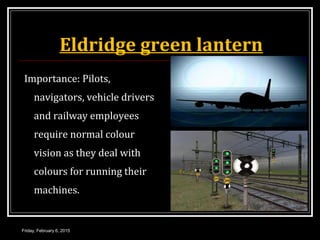 Eldridge green lantern
Importance: Pilots,
navigators, vehicle drivers
and railway employees
require normal colour
vision as they deal with
colours for running their
machines.
Friday, February 6, 2015
 