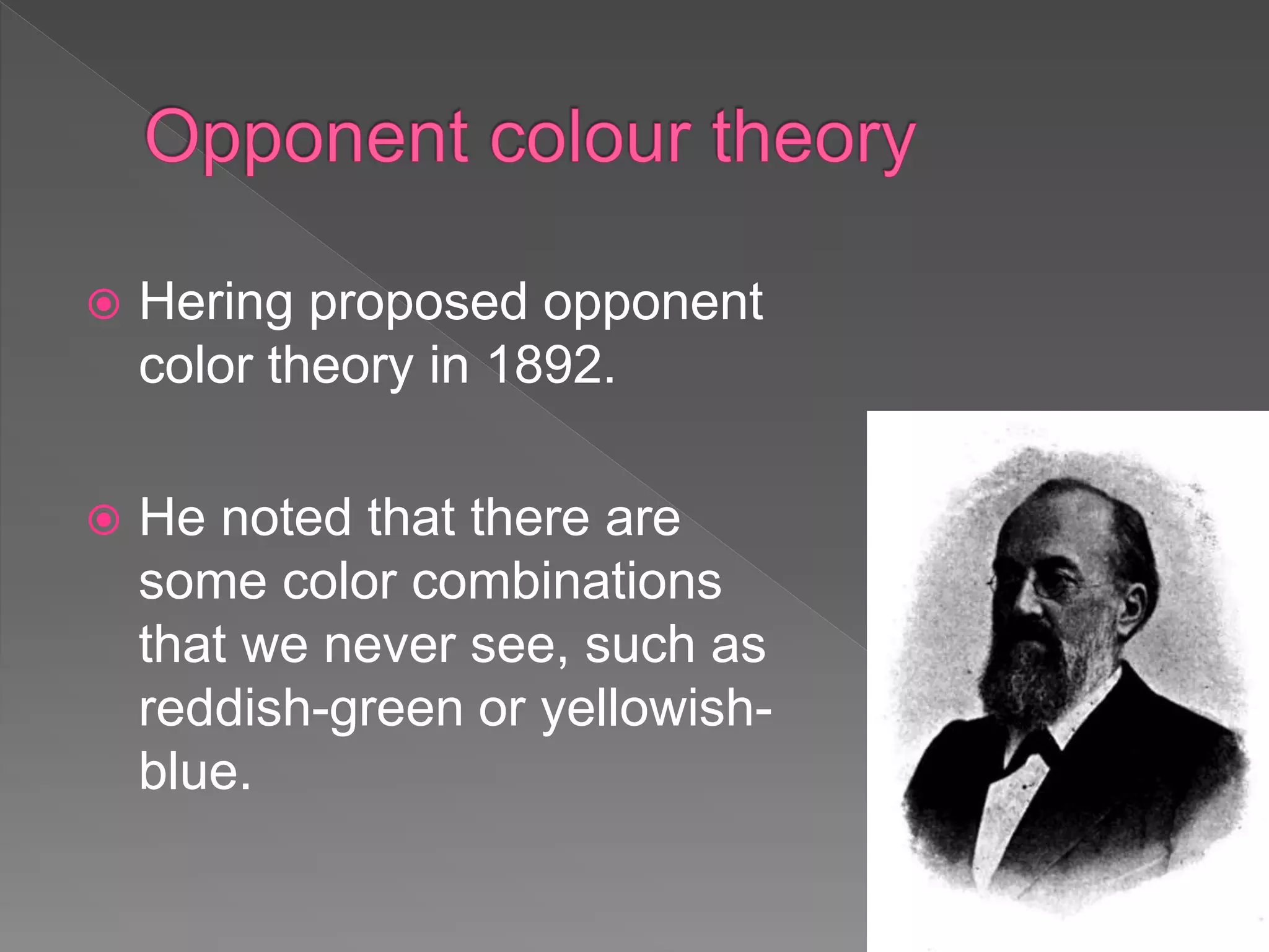  Hering proposed opponent
color theory in 1892.
 He noted that there are
some color combinations
that we never see, such as
reddish-green or yellowish-
blue.
 