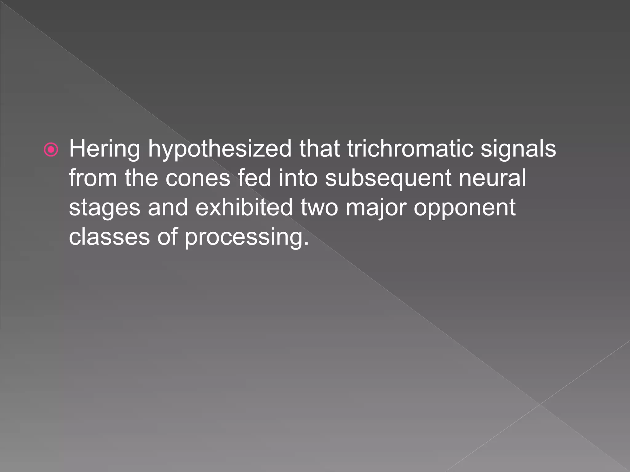  Hering hypothesized that trichromatic signals
from the cones fed into subsequent neural
stages and exhibited two major opponent
classes of processing.
 