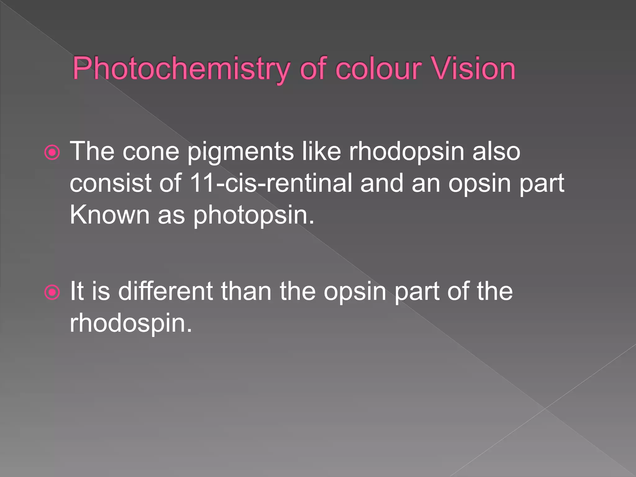  The cone pigments like rhodopsin also
consist of 11-cis-rentinal and an opsin part
Known as photopsin.
 It is different than the opsin part of the
rhodospin.
 