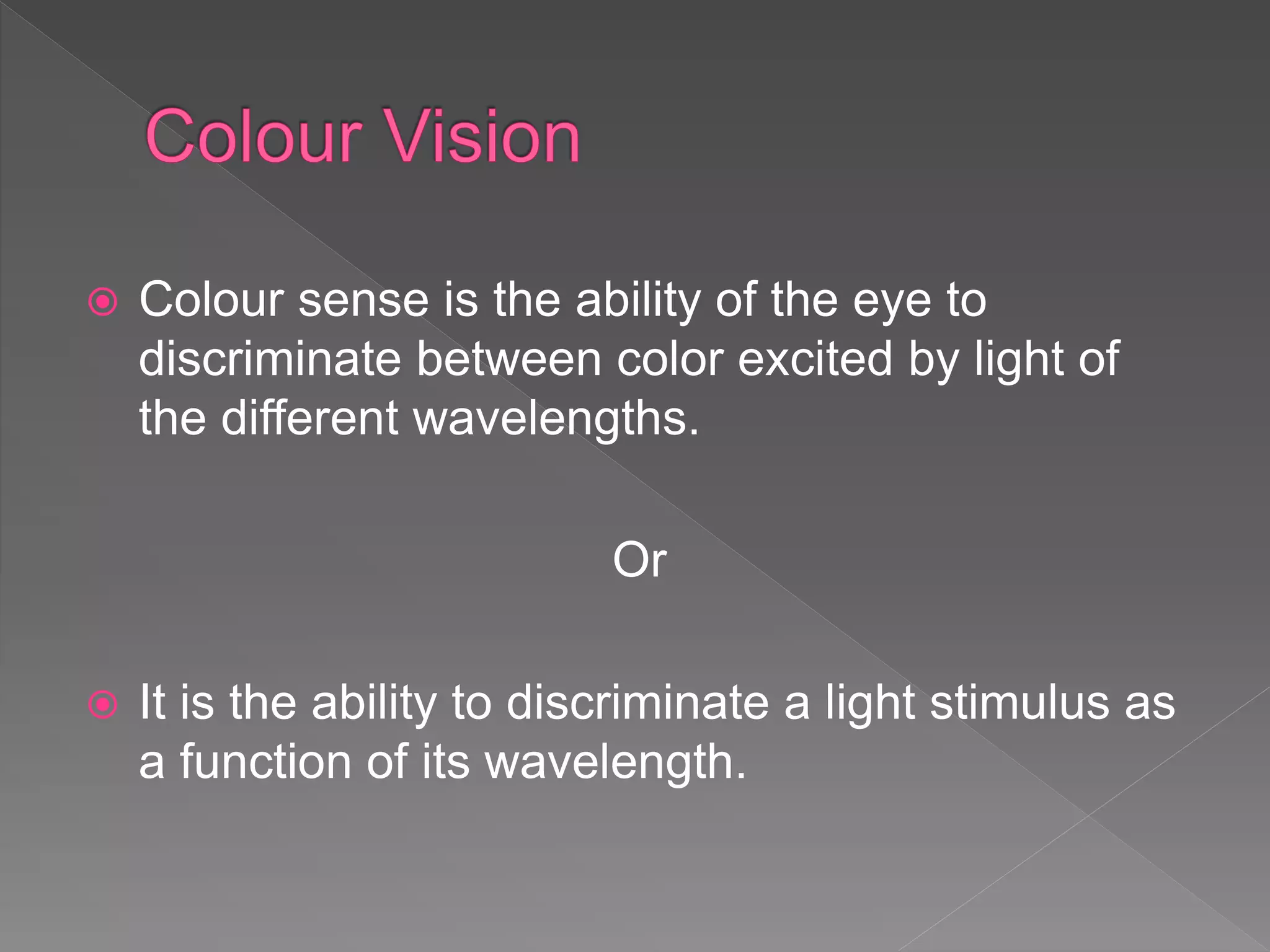 Colour sense is the ability of the eye to
discriminate between color excited by light of
the different wavelengths.
Or
 It is the ability to discriminate a light stimulus as
a function of its wavelength.
 